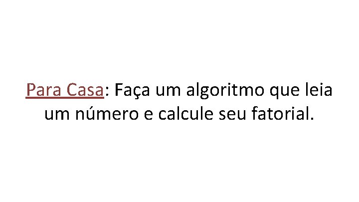 Para Casa: Faça um algoritmo que leia um número e calcule seu fatorial. 