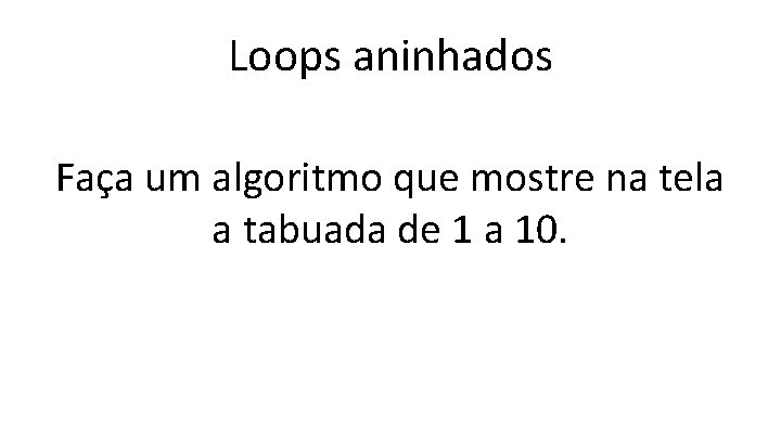 Loops aninhados Faça um algoritmo que mostre na tela a tabuada de 1 a