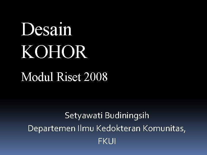 Desain KOHOR Modul Riset 2008 Setyawati Budiningsih Departemen Ilmu Kedokteran Komunitas, FKUI 