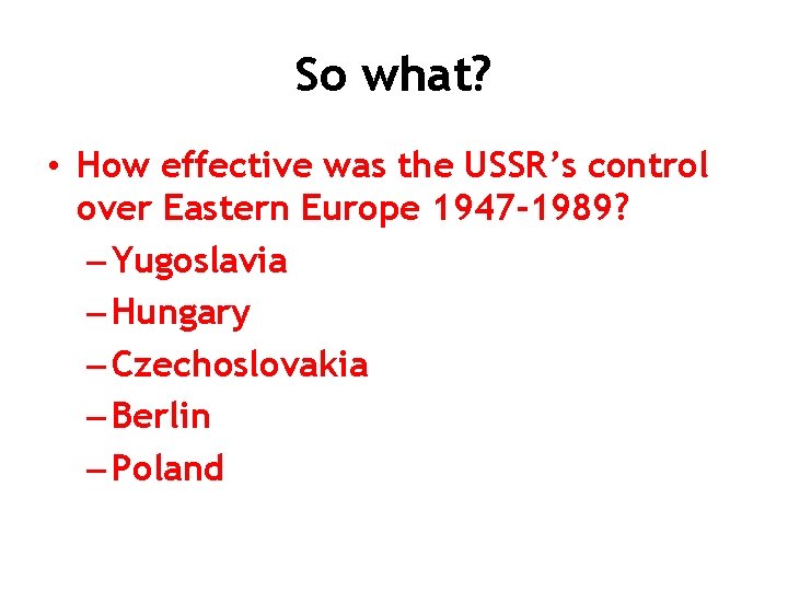 So what? • How effective was the USSR’s control over Eastern Europe 1947 -1989?