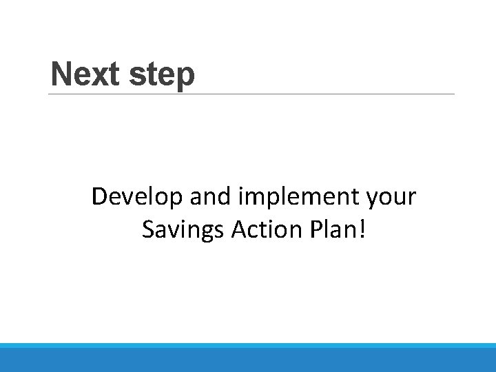 Next step Develop and implement your Savings Action Plan! 