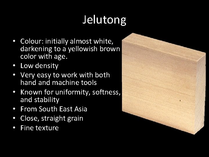 Jelutong • Colour: initially almost white, darkening to a yellowish brown color with age.