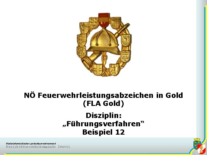 NÖ Feuerwehrleistungsabzeichen in Gold (FLA Gold) Disziplin: „Führungsverfahren“ Beispiel 12 Niederösterreichischer Landesfeuerwehrverband Bezirksfeuerwehrkommando Zwettl