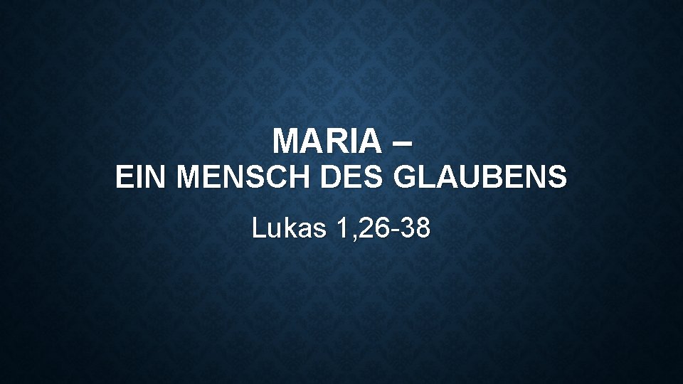 MARIA – EIN MENSCH DES GLAUBENS Lukas 1, 26 -38 
