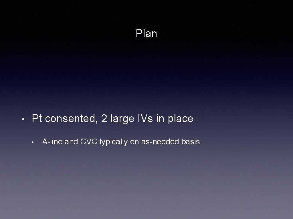 Plan • Pt consented, 2 large IVs in place • A-line and CVC typically