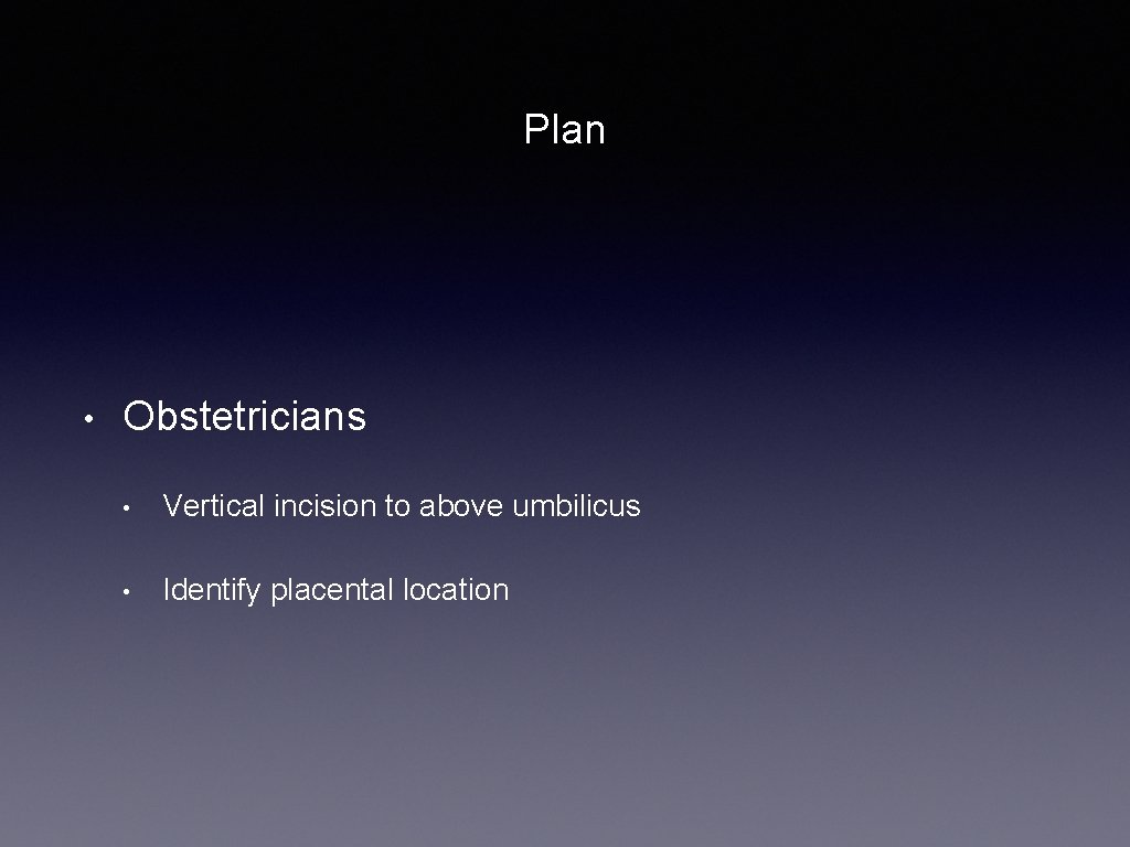 Plan • Obstetricians • Vertical incision to above umbilicus • Identify placental location 