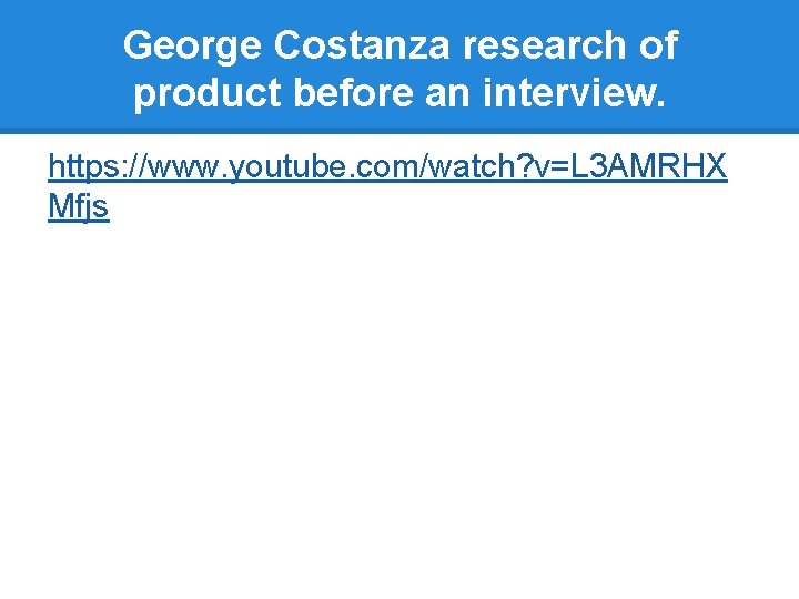 George Costanza research of product before an interview. https: //www. youtube. com/watch? v=L 3