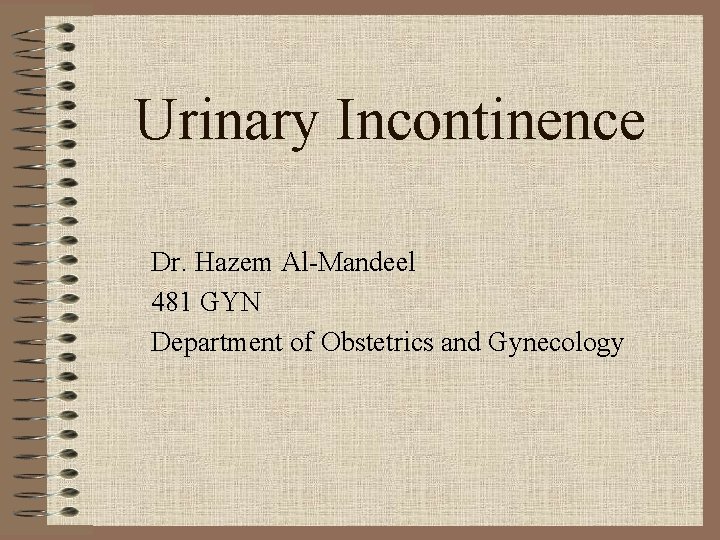 Urinary Incontinence Dr. Hazem Al-Mandeel 481 GYN Department of Obstetrics and Gynecology 