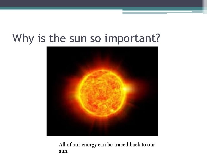 Why is the sun so important? All of our energy can be traced back