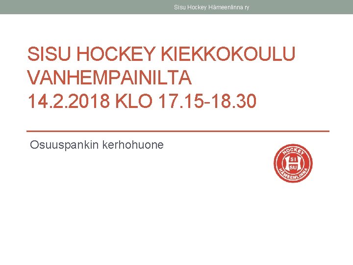 Sisu Hockey Hämeenlinna ry SISU HOCKEY KIEKKOKOULU VANHEMPAINILTA 14. 2. 2018 KLO 17. 15