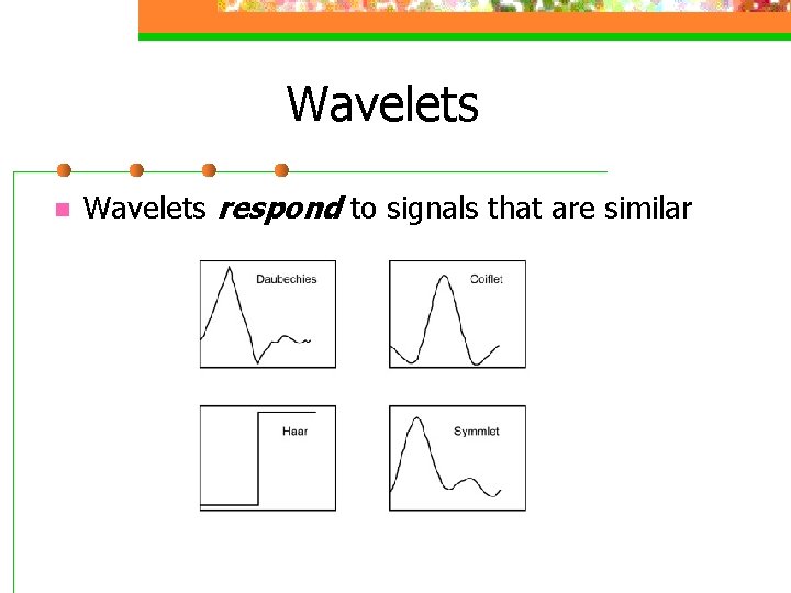 Wavelets n Wavelets respond to signals that are similar 