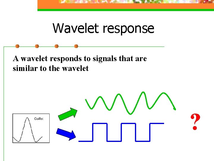 Wavelet response A wavelet responds to signals that are similar to the wavelet ?