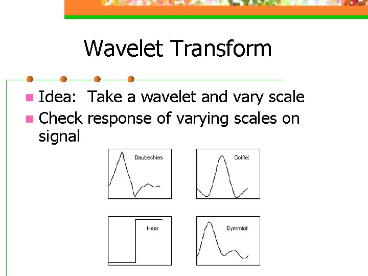 Wavelet Transform Idea: Take a wavelet and vary scale n Check response of varying