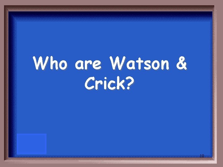 Who are Watson & Crick? 10 