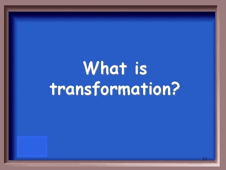 What is transformation? 12 