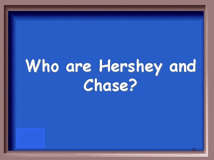 Who are Hershey and Chase? 16 