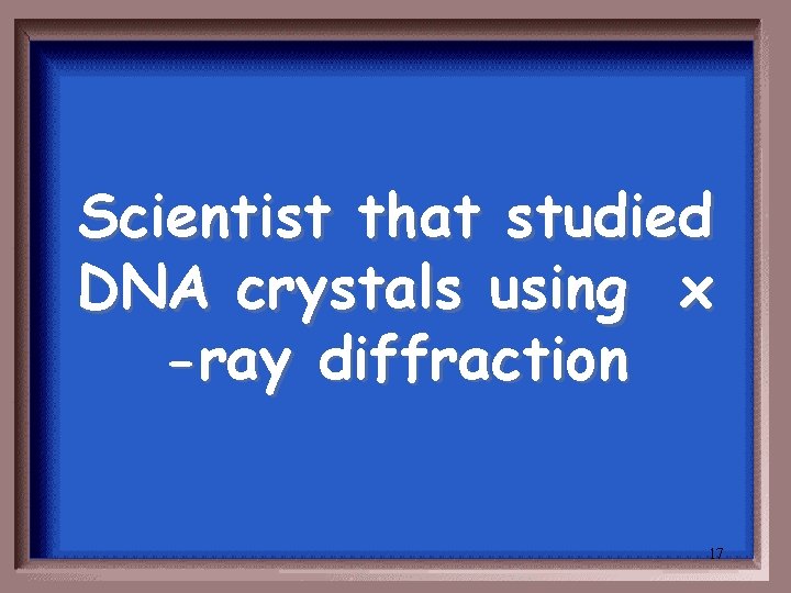 Scientist that studied DNA crystals using x -ray diffraction 17 