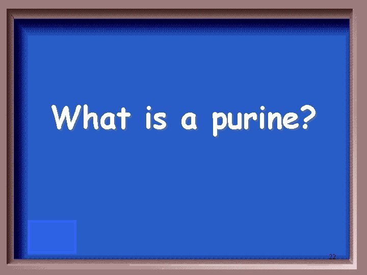 What is a purine? 22 