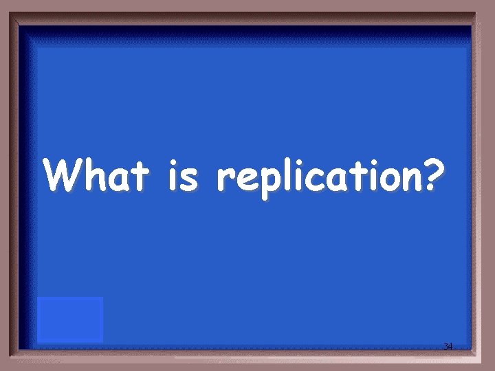 What is replication? 34 