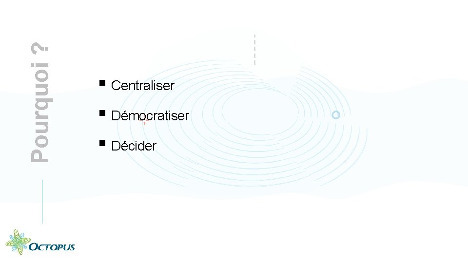 Pourquoi ? § Centraliser § Démocratiser § Décider 6 