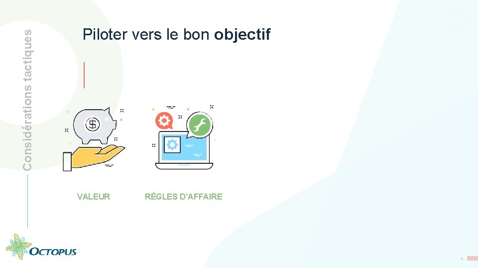 Considérations tactiques Piloter vers le bon objectif VALEUR RÈGLES D’AFFAIRE 9 