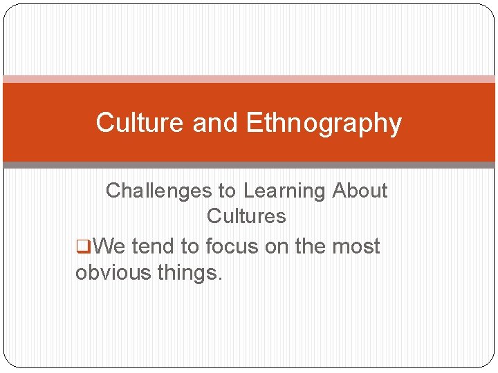 Culture and Ethnography Challenges to Learning About Cultures q. We tend to focus on