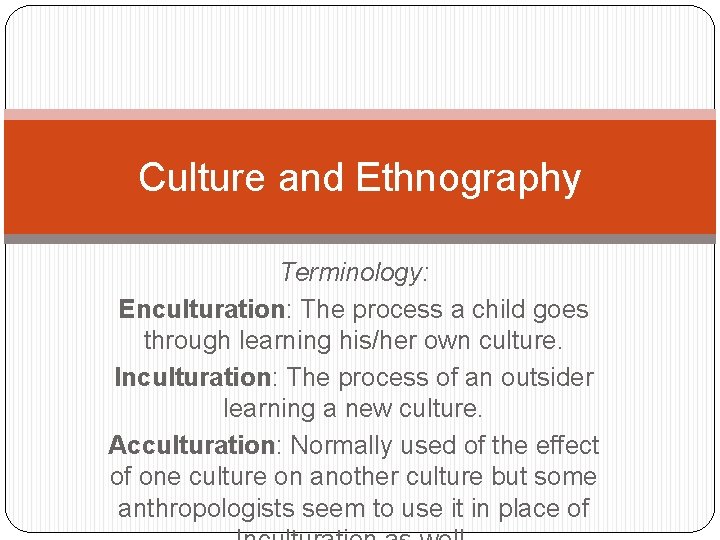 Culture and Ethnography Terminology: Enculturation: The process a child goes through learning his/her own