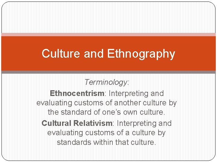 Culture and Ethnography Terminology: Ethnocentrism: Interpreting and evaluating customs of another culture by the