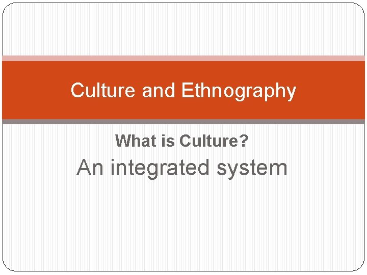 Culture and Ethnography What is Culture? An integrated system 