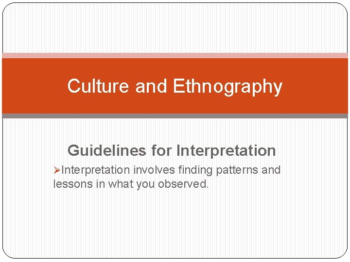 Culture and Ethnography Guidelines for Interpretation ØInterpretation involves finding patterns and lessons in what