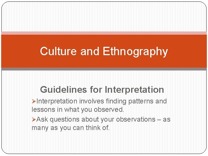 Culture and Ethnography Guidelines for Interpretation ØInterpretation involves finding patterns and lessons in what