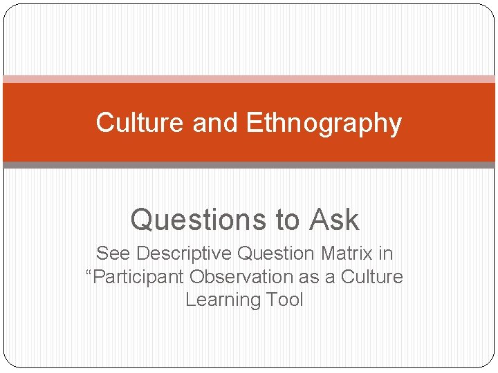 Culture and Ethnography Questions to Ask See Descriptive Question Matrix in “Participant Observation as