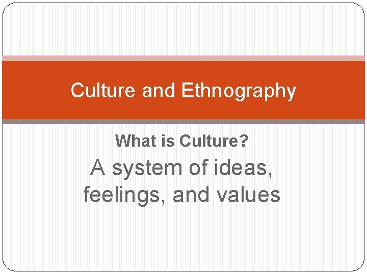 Culture and Ethnography What is Culture? A system of ideas, feelings, and values 