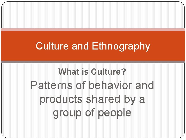 Culture and Ethnography What is Culture? Patterns of behavior and products shared by a