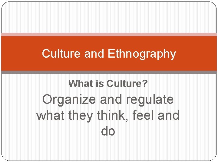 Culture and Ethnography What is Culture? Organize and regulate what they think, feel and
