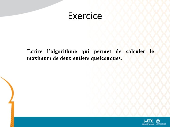 Exercice Écrire l’algorithme qui permet de calculer le maximum de deux entiers quelconques. 