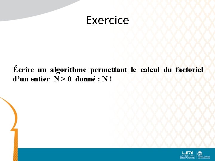 Exercice Écrire un algorithme permettant le calcul du factoriel d’un entier N > 0