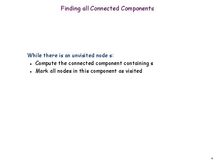 Finding all Connected Components While there is an unvisited node s: Compute the connected