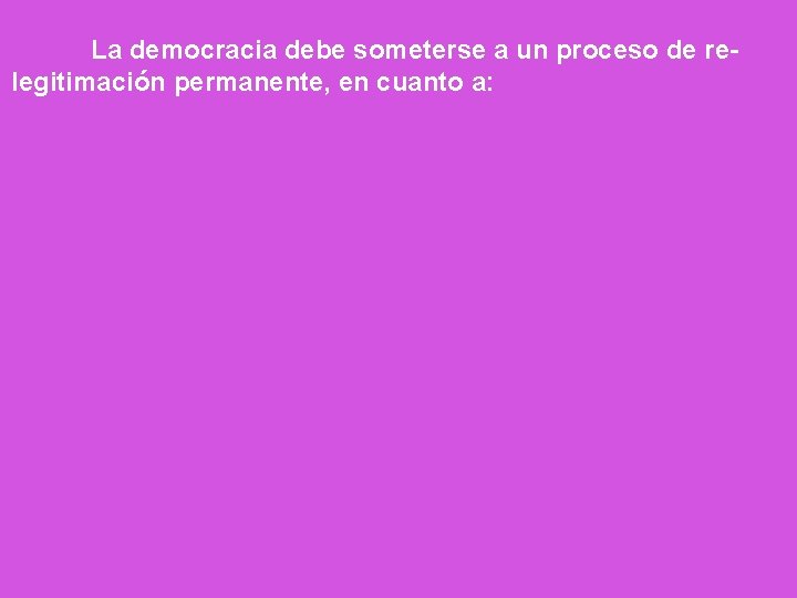 La democracia debe someterse a un proceso de relegitimación permanente, en cuanto a: 