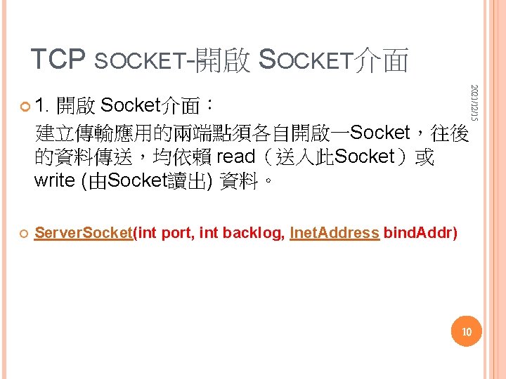 TCP SOCKET--開啟 SOCKET介面 開啟 Socket介面： 建立傳輸應用的兩端點須各自開啟一Socket，往後 的資料傳送，均依賴 read（送入此Socket）或 write (由Socket讀出) 資料。 2021/12/15 1. Server.
