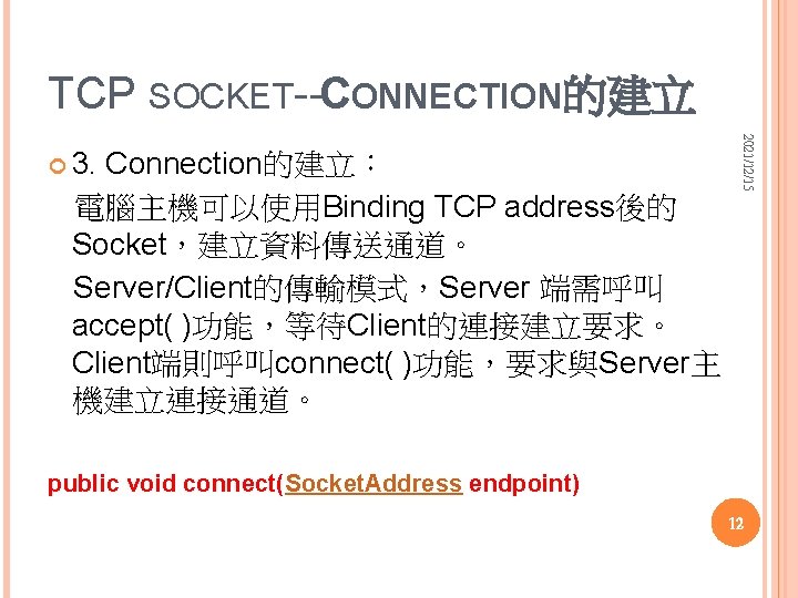 TCP SOCKET--CONNECTION的建立 Connection的建立： 電腦主機可以使用Binding TCP address後的 Socket，建立資料傳送通道。 Server/Client的傳輸模式，Server 端需呼叫 accept( )功能，等待Client的連接建立要求。 Client端則呼叫connect( )功能，要求與Server主 機建立連接通道。