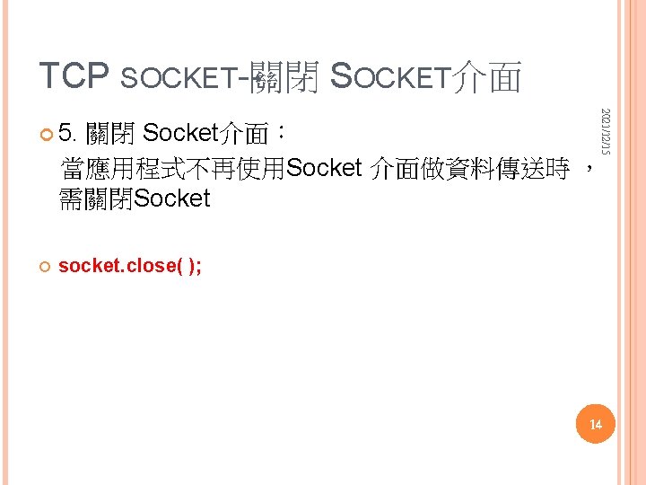 TCP SOCKET--關閉 SOCKET介面 2021/12/15 5. 關閉 Socket介面： 當應用程式不再使用Socket 介面做資料傳送時 ， 需關閉Socket socket. close( );
