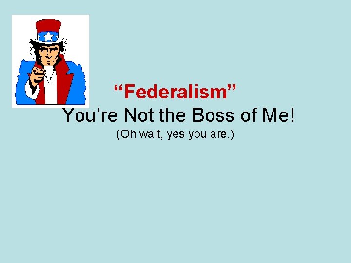 “Federalism” You’re Not the Boss of Me! (Oh wait, yes you are. ) 