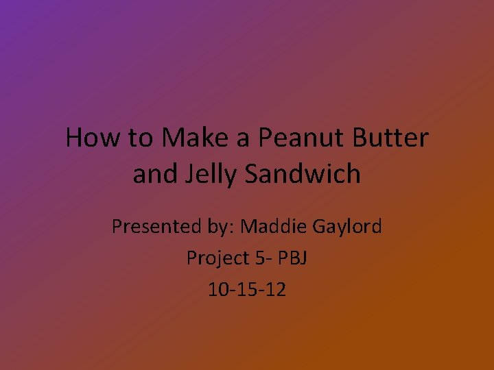 How to Make a Peanut Butter and Jelly Sandwich Presented by: Maddie Gaylord Project