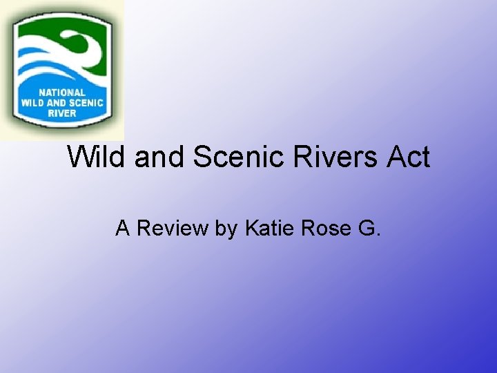 Wild and Scenic Rivers Act A Review by Katie Rose G. 