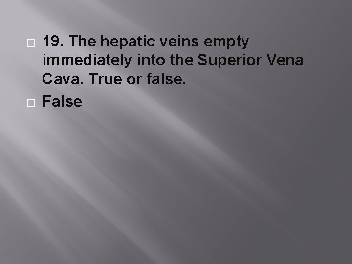 � � 19. The hepatic veins empty immediately into the Superior Vena Cava. True