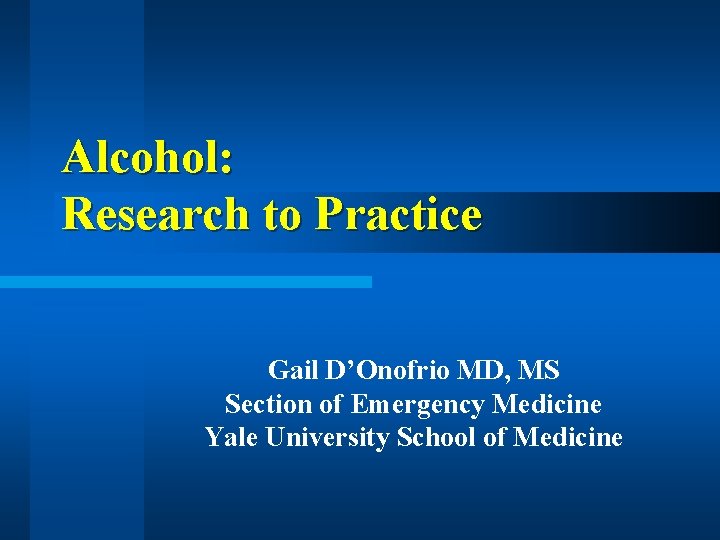 Alcohol: Research to Practice Gail D’Onofrio MD, MS Section of Emergency Medicine Yale University