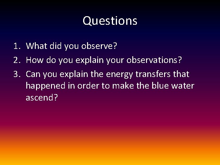 Questions 1. What did you observe? 2. How do you explain your observations? 3.