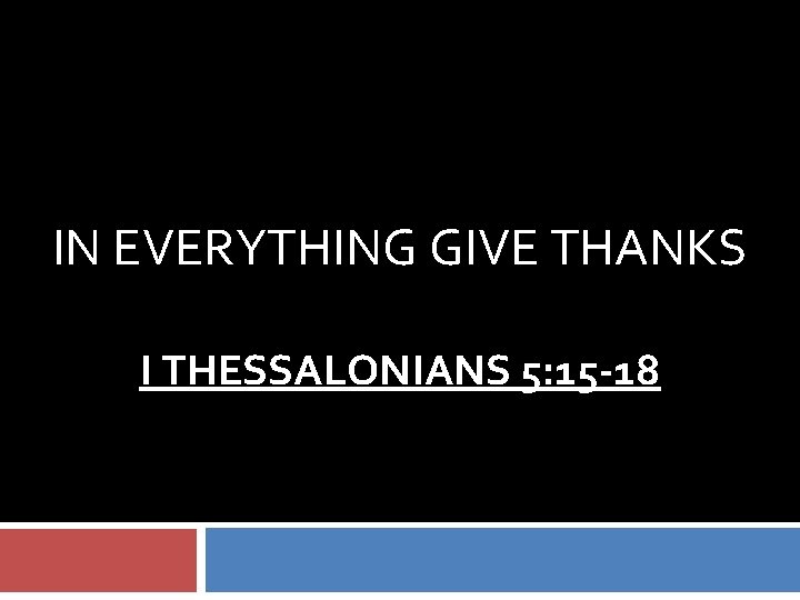 IN EVERYTHING GIVE THANKS I THESSALONIANS 5: 15 -18 