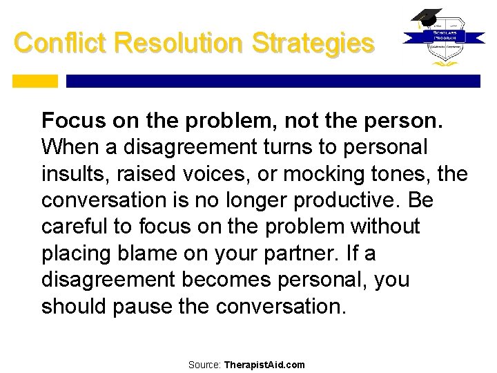 Conflict Resolution Strategies Focus on the problem, not the person. When a disagreement turns